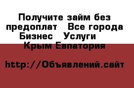 Получите займ без предоплат - Все города Бизнес » Услуги   . Крым,Евпатория